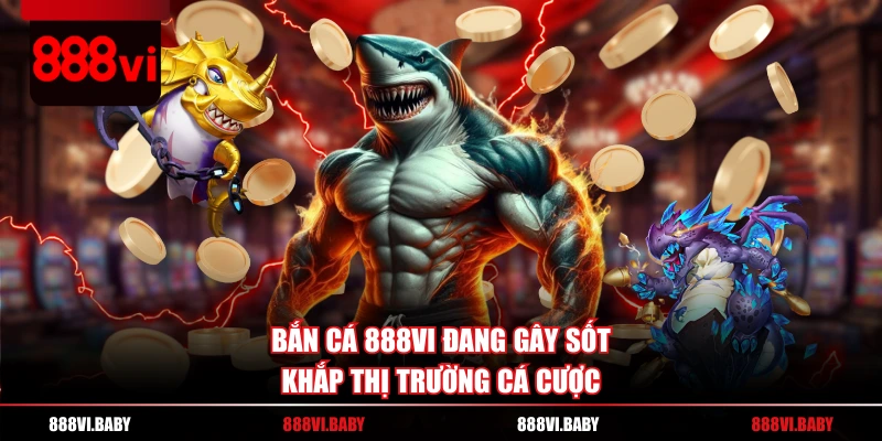 Bắn cá 888VI đang gây sốt khắp thị trường cá cược