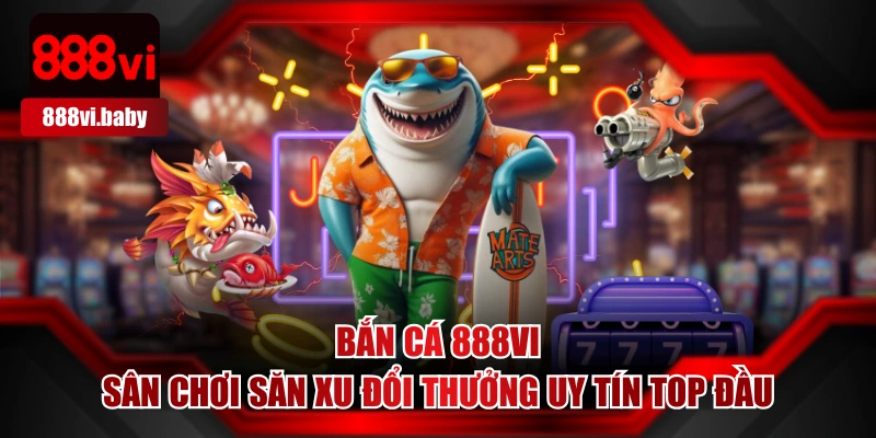 Bắn Cá 888VI - Sân Chơi Săn Xu Đổi Thưởng Uy Tín Top Đầu