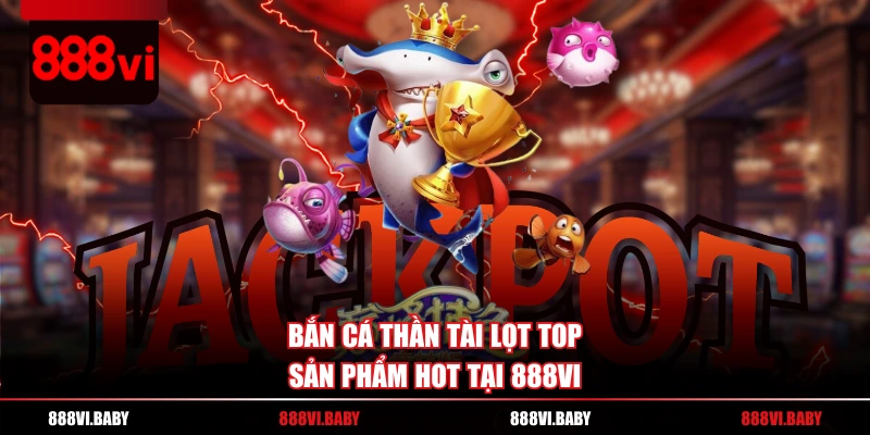 Bắn cá Thần Tài lọt top sản phẩm hot tại 888VI