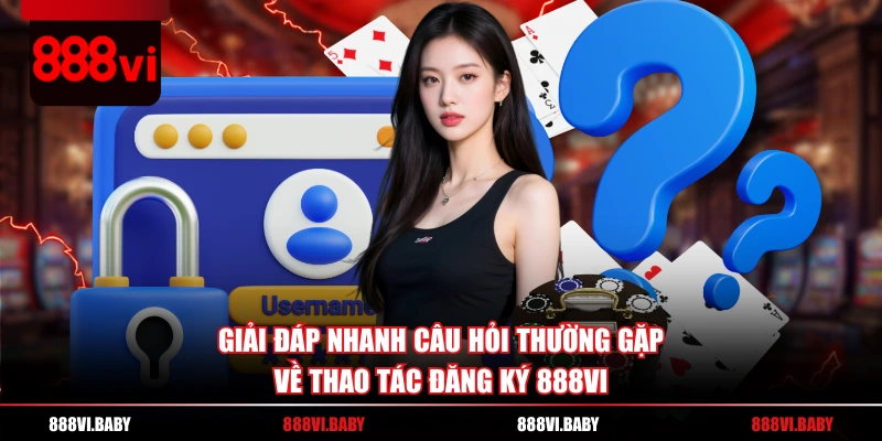 Giải đáp nhanh câu hỏi thường gặp về thao tác đăng ký 888VI
