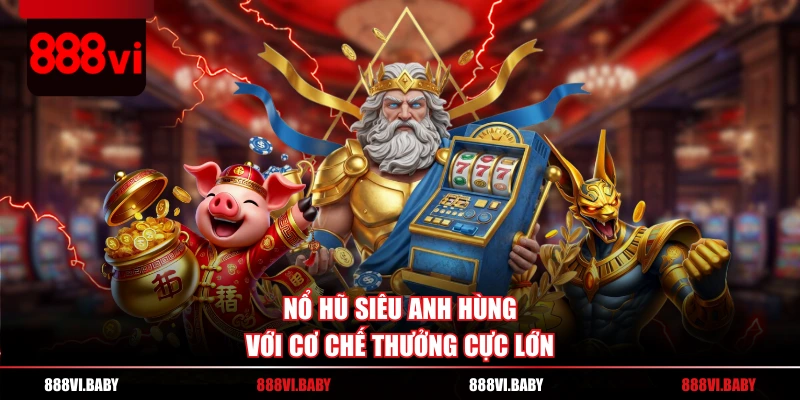 Nổ hũ Siêu Anh Hùng với cơ chế thưởng cực lớn