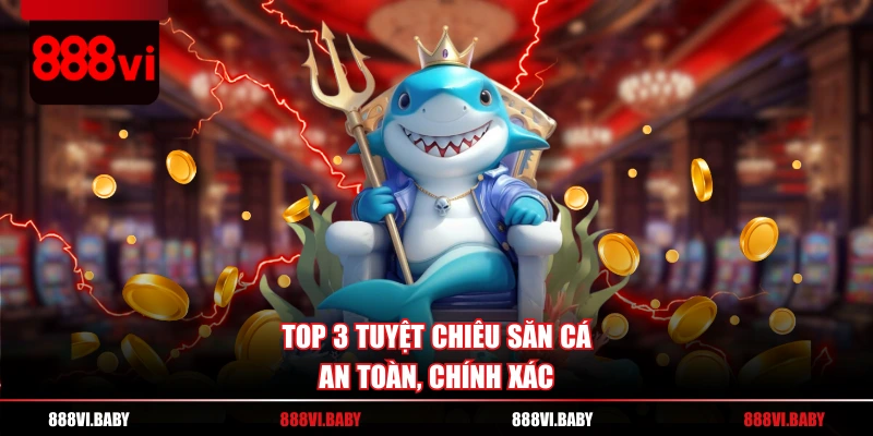 Top 3 tuyệt chiêu săn cá an toàn, chính xác